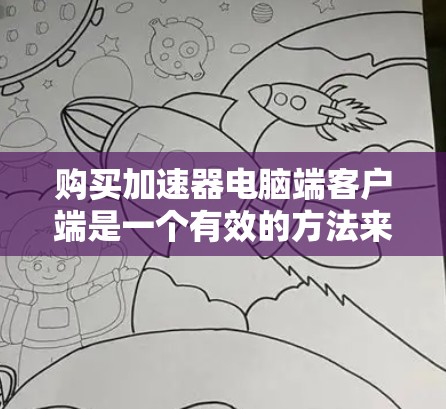 购买加速器电脑端客户端是一个有效的方法来提升电脑性能，尤其是在处理多任务或大型文件时。以下是对加速器的选择和使用指南，帮助你更好地理解如何选择和使用加速器