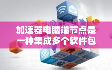 加速器电脑端节点是一种集成多个软件包的设备加速器,通常安装在电脑上,帮助用户更快地完成各种任务。以下是关于加速器的详细说明 加速器电脑端节点是一种集成多个软件包的设备加速器,通常安装在电脑上,帮助用户更快地完成各种任务。以下是关于加速器的详细说明
