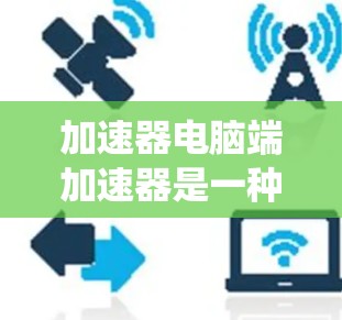 加速器电脑端加速器是一种针对电脑系统在硬件和软件层面的优化工具,旨在提升电脑性能以提高运行速度和流畅度。以下是关于该主题的详细解释 加速器电脑端加速器是一种针对电脑系统在硬件和软件层面的优化工具,旨在提升电脑性能以提高运行速度和流畅度。以下是关于该主题的详细解释
