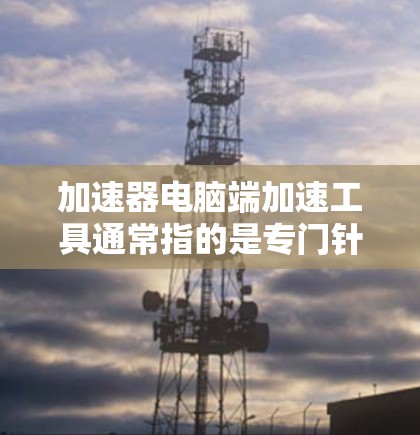 加速器电脑端加速工具通常指的是专门针对特定硬件(如笔记本电脑或超极本)的加速工具,这些工具旨在提升硬件性能,提高文件传输和网络速度。以下是几种常见的加速工具及其功能 加速器电脑端加速工具通常指的是专门针对特定硬件(如笔记本电脑或超极本)的加速工具,这些工具旨在提升硬件性能,提高文件传输和网络速度。以下是几种常见的加速工具及其功能