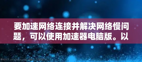 要加速网络连接并解决网络慢问题,可以使用加速器电脑版。以下是一个常见的加速器电脑版的下载链接和安装步骤 要加速网络连接并解决网络慢问题,可以使用加速器电脑版。以下是一个常见的加速器电脑版的下载链接和安装步骤