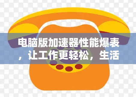 电脑版加速器性能爆表，让工作更轻松，生活更高效