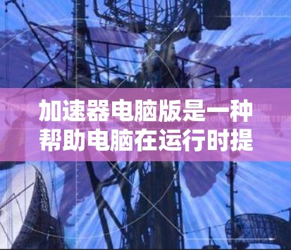 加速器电脑版是一种帮助电脑在运行时提升性能的工具，利用多种技术优化文件和应用的运行速度。以下是针对加速器电脑版的详细步骤和建议