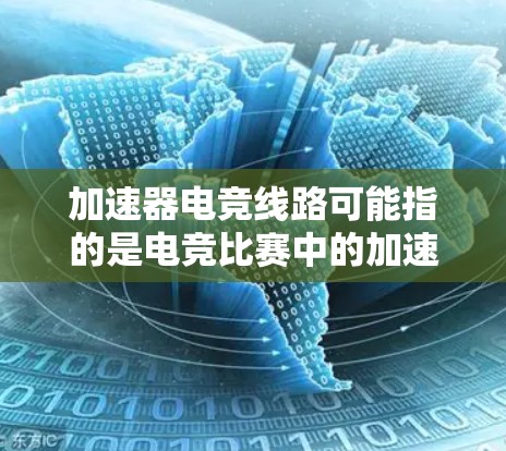 加速器电竞线路可能指的是电竞比赛中的加速技术设备或线路。在电竞比赛中,加速技术是提高比赛表现的重要因素。以下是一些在电竞中常见的加速相关设备和线路 加速器电竞线路可能指的是电竞比赛中的加速技术设备或线路。在电竞比赛中,加速技术是提高比赛表现的重要因素。以下是一些在电竞中常见的加速相关设备和线路