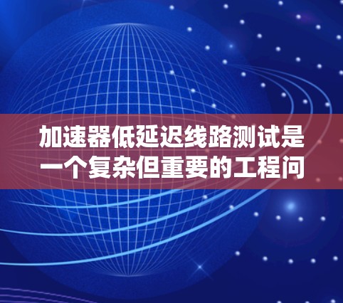 加速器低延迟线路测试是一个复杂但重要的工程问题,涉及多个方面的研究和实践。以下是对该问题的系统总结和解决方案 加速器低延迟线路测试是一个复杂但重要的工程问题,涉及多个方面的研究和实践。以下是对该问题的系统总结和解决方案