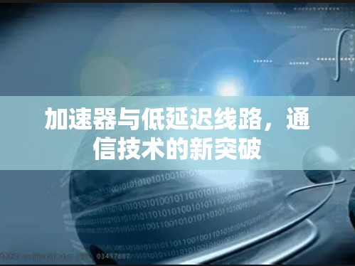 加速器与低延迟线路,通信技术的新突破 加速器与低延迟线路,通信技术的新突破