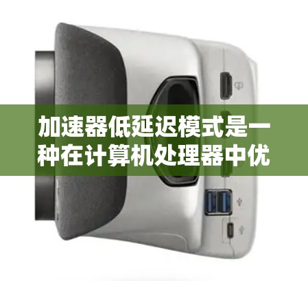 加速器低延迟模式是一种在计算机处理器中优化加速器以提高整体性能的技术。以下是对该模式的详细解释 加速器低延迟模式是一种在计算机处理器中优化加速器以提高整体性能的技术。以下是对该模式的详细解释