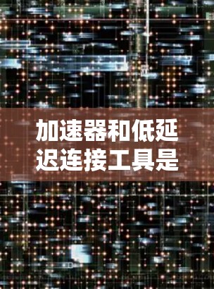 加速器和低延迟连接工具是两个不同的概念,各自在特定领域中发挥着重要作用。以下是对它们的详细分析 加速器和低延迟连接工具是两个不同的概念,各自在特定领域中发挥着重要作用。以下是对它们的详细分析