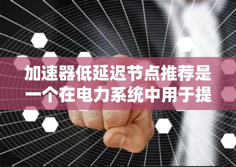 加速器低延迟节点推荐是一个在电力系统中用于提高整体性能的策略，主要涉及在系统中寻找延迟较小但计算能力强大的节点。以下是对该概念的详细解释