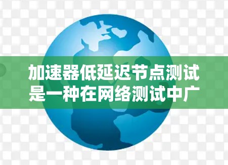 加速器低延迟节点测试是一种在网络测试中广泛应用的技术,旨在优化网络性能,降低延迟。以下是对该概念的详细分析和总结 加速器低延迟节点测试是一种在网络测试中广泛应用的技术,旨在优化网络性能,降低延迟。以下是对该概念的详细分析和总结