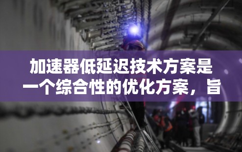 加速器低延迟技术方案是一个综合性的优化方案,旨在通过多方面的技术改进来提高加速器的性能和可靠性。以下是对该方案的详细分析和总结 加速器低延迟技术方案是一个综合性的优化方案,旨在通过多方面的技术改进来提高加速器的性能和可靠性。以下是对该方案的详细分析和总结