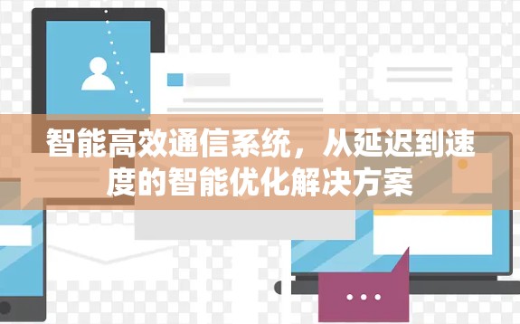 智能高效通信系统,从延迟到速度的智能优化解决方案 智能高效通信系统,从延迟到速度的智能优化解决方案