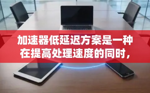 加速器低延迟方案是一种在提高处理速度的同时,减少响应时间的系统优化策略,主要涉及硬件加速、算法优化、系统设计和资源管理等方面。以下是对该主题的分步解释 加速器低延迟方案是一种在提高处理速度的同时,减少响应时间的系统优化策略,主要涉及硬件加速、算法优化、系统设计和资源管理等方面。以下是对该主题的分步解释