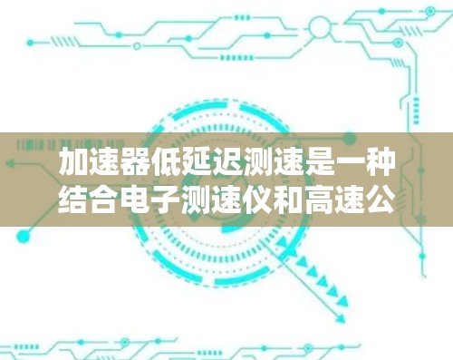 加速器低延迟测速是一种结合电子测速仪和高速公路上车辆加速能力的设备,主要用于检测车辆在高速公路上是否具备超速加速能力。以下是对此技术的详细解释 加速器低延迟测速是一种结合电子测速仪和高速公路上车辆加速能力的设备,主要用于检测车辆在高速公路上是否具备超速加速能力。以下是对此技术的详细解释