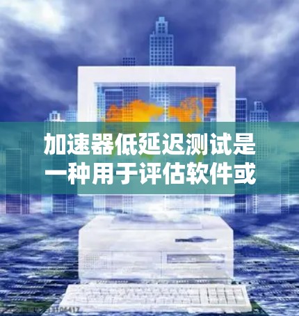 加速器低延迟测试是一种用于评估软件或硬件性能的测试方法,旨在分析其响应速度和延迟情况。以下是对该测试的详细说明 加速器低延迟测试是一种用于评估软件或硬件性能的测试方法,旨在分析其响应速度和延迟情况。以下是对该测试的详细说明