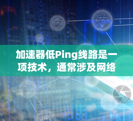 加速器低Ping线路是一项技术,通常涉及网络优化和硬件配置。以下是一些可能的方法和工具,可以帮助你优化加速器以降低 ping(网络传输时的延迟) 加速器低Ping线路是一项技术,通常涉及网络优化和硬件配置。以下是一些可能的方法和工具,可以帮助你优化加速器以降低 ping(网络传输时的延迟)