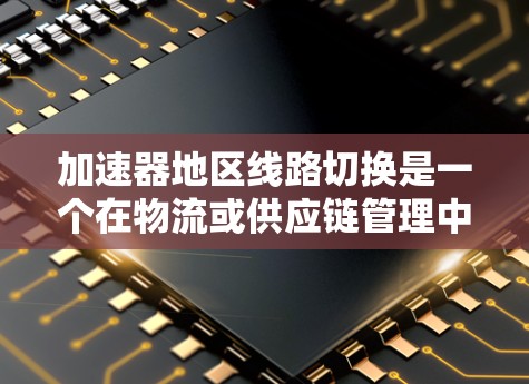 加速器地区线路切换是一个在物流或供应链管理中的术语,具体含义如下 加速器地区线路切换是一个在物流或供应链管理中的术语,具体含义如下