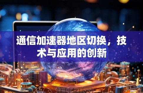 通信加速器地区切换,技术与应用的创新 通信加速器地区切换,技术与应用的创新