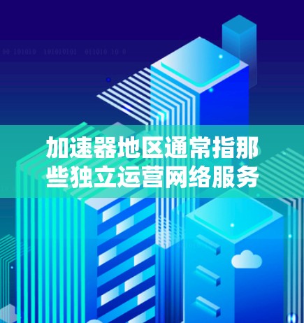 加速器地区通常指那些独立运营网络服务的区域,包括国内外多个地区的网络服务提供商。以下是加速器地区的主要列表 加速器地区通常指那些独立运营网络服务的区域,包括国内外多个地区的网络服务提供商。以下是加速器地区的主要列表