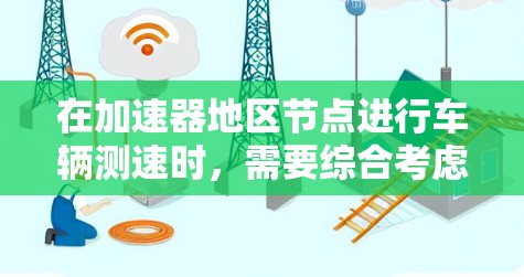 在加速器地区节点进行车辆测速时,需要综合考虑多个因素以确保测试的安全和有效。以下是一个详细的步骤指南 在加速器地区节点进行车辆测速时,需要综合考虑多个因素以确保测试的安全和有效。以下是一个详细的步骤指南