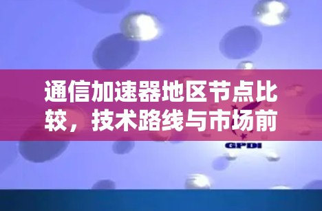 通信加速器地区节点比较,技术路线与市场前景 通信加速器地区节点比较,技术路线与市场前景