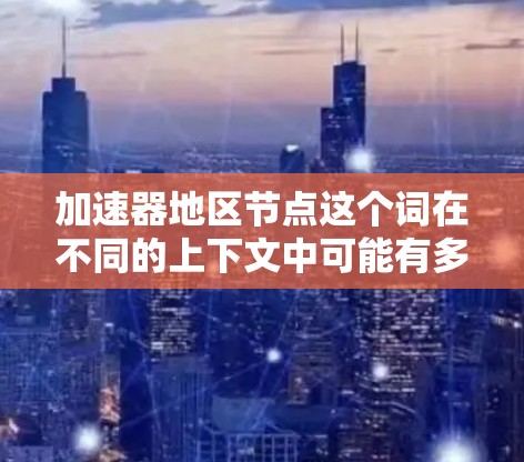 加速器地区节点这个词在不同的上下文中可能有多种解释。以下是一些可能的解释和建议 加速器地区节点这个词在不同的上下文中可能有多种解释。以下是一些可能的解释和建议