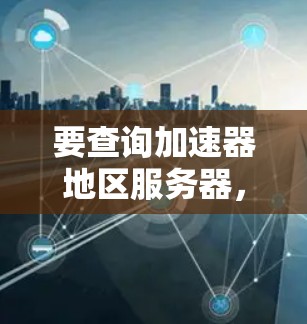 要查询加速器地区服务器,您可以按照以下步骤操作 要查询加速器地区服务器,您可以按照以下步骤操作