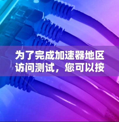 为了完成加速器地区访问测试,您可以按照以下步骤进行 为了完成加速器地区访问测试,您可以按照以下步骤进行