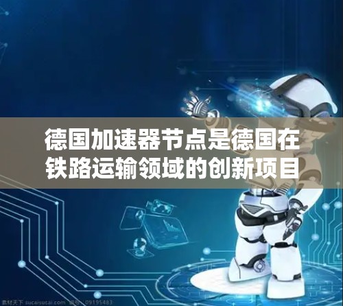 德国加速器节点是德国在铁路运输领域的创新项目,旨在提升列车的运行效率和安全性。以下是对该节点的详细分析 德国加速器节点是德国在铁路运输领域的创新项目,旨在提升列车的运行效率和安全性。以下是对该节点的详细分析