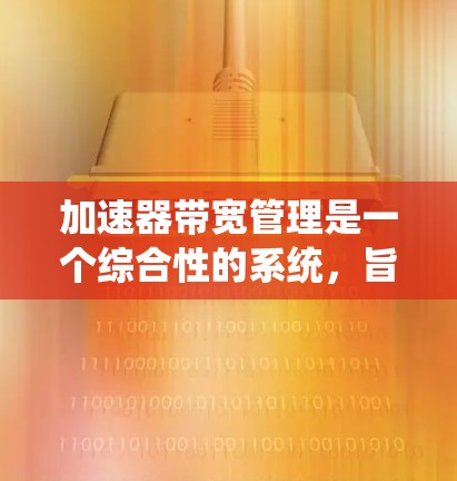 加速器带宽管理是一个综合性的系统，旨在高效分配网络带宽以提高数据处理效率。以下是该领域的关键步骤和考虑因素
