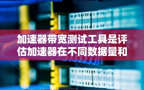 加速器带宽测试工具是评估加速器在不同数据量和负载下处理数据的速度和效率的有效工具。以下是对这些工具的详细总结,帮助你更好地理解和使用 加速器带宽测试工具是评估加速器在不同数据量和负载下处理数据的速度和效率的有效工具。以下是对这些工具的详细总结,帮助你更好地理解和使用