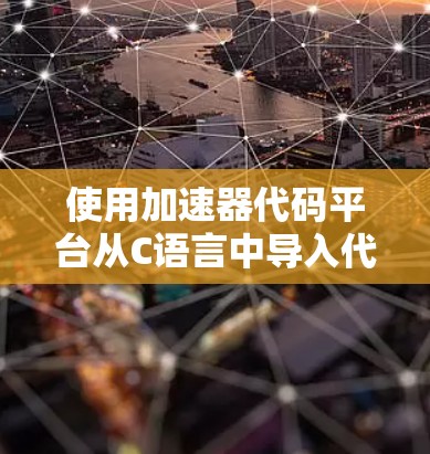 使用加速器代码平台从C语言中导入代码可以通过以下步骤进行 使用加速器代码平台从C语言中导入代码可以通过以下步骤进行