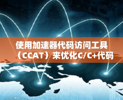 使用加速器代码访问工具(CCAT)来优化C/C+代码的步骤如下 使用加速器代码访问工具(CCAT)来优化C/C+代码的步骤如下