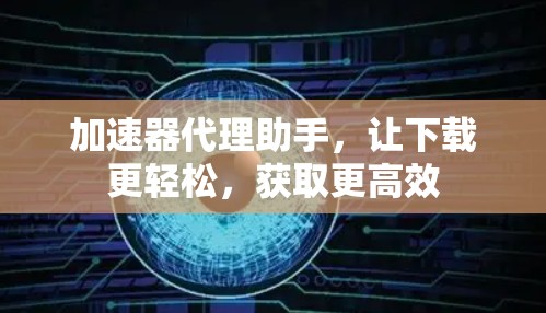 加速器代理助手,让下载更轻松,获取更高效 加速器代理助手,让下载更轻松,获取更高效
