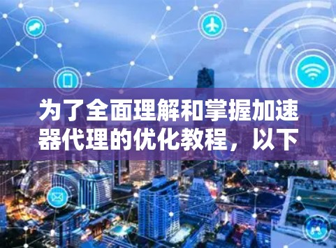 为了全面理解和掌握加速器代理的优化教程,以下是一个有序的学习和实践计划 为了全面理解和掌握加速器代理的优化教程,以下是一个有序的学习和实践计划