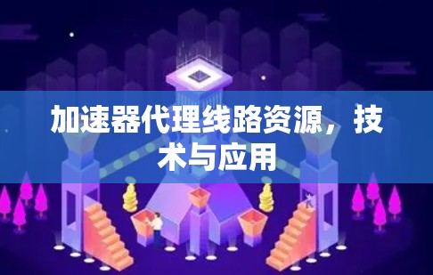 加速器代理线路资源,技术与应用 加速器代理线路资源,技术与应用