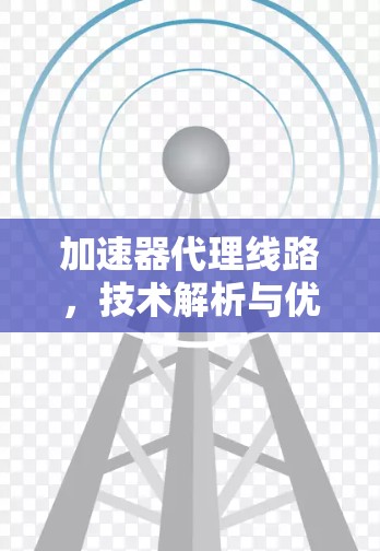 加速器代理线路,技术解析与优化建议 加速器代理线路,技术解析与优化建议