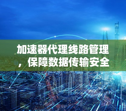 加速器代理线路管理,保障数据传输安全的 underneath防线 加速器代理线路管理,保障数据传输安全的 underneath防线