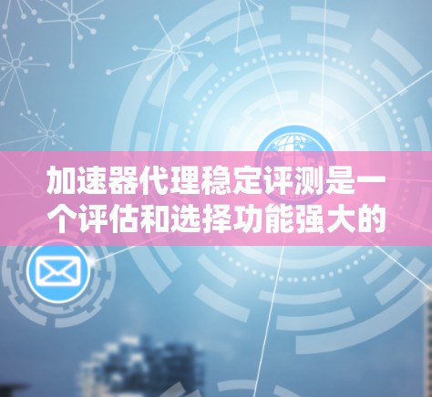 加速器代理稳定评测是一个评估和选择功能强大的加速器代理工具的过程。以下是评估和选择加速器代理的步骤 加速器代理稳定评测是一个评估和选择功能强大的加速器代理工具的过程。以下是评估和选择加速器代理的步骤