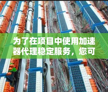 为了在项目中使用加速器代理稳定服务,您可以按照以下步骤进行规划和实施 为了在项目中使用加速器代理稳定服务,您可以按照以下步骤进行规划和实施