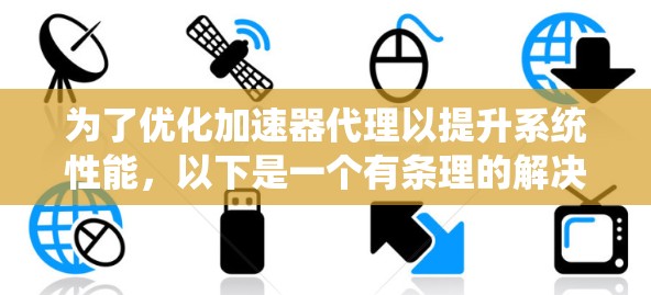 为了优化加速器代理以提升系统性能,以下是一个有条理的解决方案步骤 为了优化加速器代理以提升系统性能,以下是一个有条理的解决方案步骤