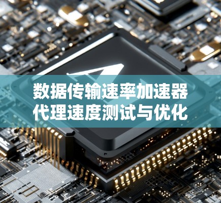 数据传输速率加速器代理速度测试与优化方案研究 数据传输速率加速器代理速度测试与优化方案研究
