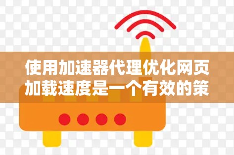 使用加速器代理优化网页加载速度是一个有效的策略,特别是对于需要快速访问大量网页或在实时环境中运行应用的用户。以下是一个详细的教程指南,帮助您一步步学会使用加速器代理 使用加速器代理优化网页加载速度是一个有效的策略,特别是对于需要快速访问大量网页或在实时环境中运行应用的用户。以下是一个详细的教程指南,帮助您一步步学会使用加速器代理