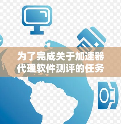 为了完成关于加速器代理软件测评的任务，以下是一个有条理的步骤指南