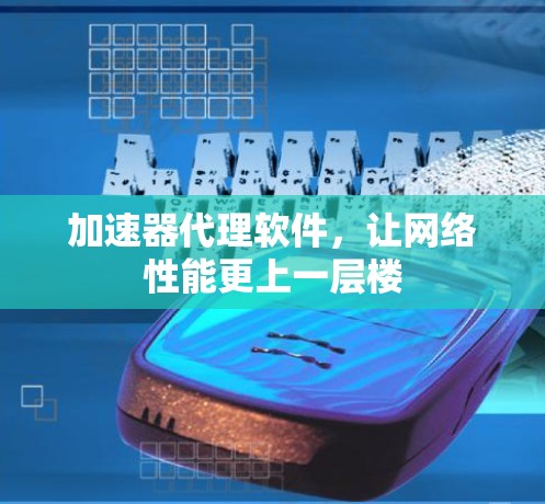 加速器代理软件,让网络性能更上一层楼 加速器代理软件,让网络性能更上一层楼