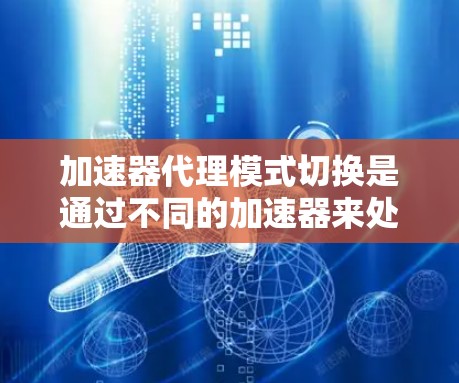 加速器代理模式切换是通过不同的加速器来处理不同场景下的任务，以提升整体性能。以下是详细的步骤指南