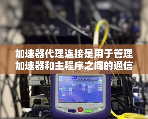 加速器代理连接是用于管理加速器和主程序之间的通信工具,旨在高效地实现加速器与应用的交互。以下是关于加速器代理连接的详细说明 加速器代理连接是用于管理加速器和主程序之间的通信工具,旨在高效地实现加速器与应用的交互。以下是关于加速器代理连接的详细说明
