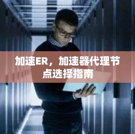 加速ER,加速器代理节点选择指南 加速ER,加速器代理节点选择指南