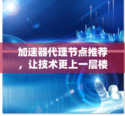 加速器代理节点推荐,让技术更上一层楼 加速器代理节点推荐,让技术更上一层楼
