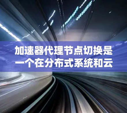 加速器代理节点切换是一个在分布式系统和云计算中的技术概念，旨在利用加速器（如ARM架构）和节点切换来提高系统性能。以下是该概念的详细解释